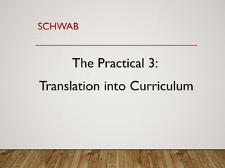 SCHWAB
The Practical 3:
Translation into Curriculum
 