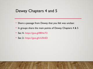 Dewey Chapters 4 and 5
• Share a passage from Dewey that you felt was unclear.
• In groups share the main points of Dewey Chapters 4 & 5
• Sec 4- https://goo.gl/8R4xT2
• Sec 2- https://goo.gl/cUShSD
 