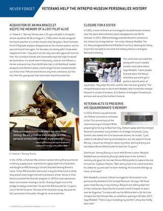 14 INTREPID SEA, AIR  SPACE MUSEUM HIGHLIGHTS REPORT
ACQUISITION OF AN MIA BRACELET
KEEPS THE MEMORY OF A LOST PILOT ALIVE
Lt. Edward J. “Barney” Broms was a 25-year-old pilot in Intrepid’s
attack squadron VA-66 on August 1, 1968, when he was assigned
the fourth position in a strike mission over Dong Dun, North Vietnam.
His A-4 Skyhawk airplane disappeared on the mission pullout, and he
was not heard from again. For decades, his family didn’t know what
happened to him. They were not the only ones who agonized over his
fate. His countless friends and classmates kept the hope he would
be found alive. In a small town in Kentucky, veteran Jim Pelham, a
former ordnance man from VA-66 who had, in all likelihood, loaded
weapons onto Broms’s plane, could not get his lost squadronmate
out of his mind. Pelham knew Broms only from a distance, but the
fact that this young man had never been found haunted him.
In the 1970s, a Vietnam War veteran named Johnny Bracey entered
a military supply store, reached into a glass bowl full of bracelets
and bought an MIA (missing in action) bracelet bearing Broms’s
name. These MIA bracelets were once a way for Americans to show
they would never forget Vietnam’s prisoners of war. Voices in Vital
America started the bracelet program in 1970 to raise awareness
about servicemen missing in action. Bracey stayed true to his
pledge to always remember: he wore the MIA bracelet for 15 years,
until it fell off his wrist. The loss of the bracelet stung, because he
felt connected to this pilot, though he never knew him.
CLOSURE FOR A SISTER
In 1993, a team of American investigators located human remains
near the place where Broms’s plane disappeared over North
Vietnam. In 2011, DNA technology matched Broms’s remains to
his closest surviving relative—his sister, Marjorie Waddell. The
U.S. Navy designated Broms KIA (killed in action), allowing his family
to put this lost pilot to rest with full military honors in Arlington
National Cemetery.
The verification provided the
family with much-needed
answers and some solace.
Says Waddell, “I want people
to know about the Navy’s
relentless pursuit to get a
positive identification of
my brother. They kept the faith, and for that I am ever grateful.” The
Intrepid Museum was in touch with Waddell, who invited the Intrepid
Museum’s curator of aviation, Eric Boehm, to Arlington Cemetery to
witness and record her brother’s funeral.
VETERAN ACTS TO PRESERVE
HIS SQUADRONMATE’S MEMORY
In 2014, Broms’s squadronmate
Jim Pelham received an invitation
to the 71st anniversary of the
commissioning of Intrepid. While
preparing for his trip to New York City, Pelham spoke with the Intrepid
Museum’s assistant vice president of strategic initiatives, Carly
Goettel, who asked him if he had known Broms. He recalls, “I just
called to talk about hotel accommodations, but she asked if I knew
Barney. I wound up telling her about my friend Johnny Bracey and
the Edward Broms MIA bracelet he wore for 15 years.”
Goettel put Johnny Bracey in touch with Broms’s sister. Marjorie
Waddell was so moved by Bracey’s dedication to her brother’s
memory she gave him her own Broms MIA bracelet to replace the one
he had lost. Explains Pelham, “Well Johnny had it for a while and then
he called me up and said I’ve been thinking: this bracelet belongs up
there, at Intrepid.”
With Waddell’s consent, Pelham arranged for the bracelet to be
permanently donated to the Intrepid Museum. He says, “All these
years I kept Barney in my memory. Marjorie and Johnny kept him
in their memories. Now that the bracelet is with Intrepid, he won’t
ever be forgotten.” Curators will use the MIA bracelet in On the Line:
Intrepid and the Vietnam War, an exhibition opening in October 2015.
Says Waddell, “There is joy in knowing my brother’s story has finally
been told.”
NEVER FORGET VETERANS HELP THE INTREPID MUSEUM PERSONALIZE HISTORY
“Veterans should know how much we value their
history. We will preserve their objects, and the
personal stories behind them, in perpetuity.”
— Jessica Williams, Intrepid Museum’s
curator of history and collections
Lt. Edward J. “Barney” Broms.
 