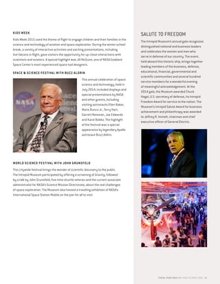 SALUTE TO FREEDOM
The Intrepid Museum’s annual gala recognizes
distinguished national and business leaders
and celebrates the women and men who
serve in defense of our country. The event,
held aboard this historic ship, brings together
leading members of the business, defense,
educational, financial, governmental and
scientific communities and several hundred
service members for a wonderful evening
of meaningful acknowledgement. At the
2014 gala, the Museum awarded Chuck
Hagel, U.S. secretary of defense, its Intrepid
Freedom Award for service to the nation. The
Museum’s Intrepid Salute Award for business
achievement and philanthropy was awarded
to Jeffrey R. Immelt, chairman and chief
executive officer of General Electric.
KIDS WEEK
Kids Week 2015 used the theme of flight to engage children and their families in the
science and technology of aviation and space exploration. During the winter school
break, a variety of interactive activities and exciting presentations, including
live falcons in flight, gave visitors the opportunity for up-close interactions with
scientists and aviators. A special highlight was Jill McGuire, one of NASA Goddard
Space Center’s most experienced space tool designers.
SPACE  SCIENCE FESTIVAL WITH BUZZ ALDRIN
This annual celebration of space
science and technology, held in
July 2014, included displays and
special presentations by NASA
and other guests, including
visiting astronauts Ellen Baker,
Mario Runco Jr., Terry Hart,
Garrett Reisman, Joe Edwards
and Karol Bobko. The highlight
of the festival was a special
appearance by legendary Apollo
astronaut Buzz Aldrin.
WORLD SCIENCE FESTIVAL WITH JOHN GRUNSFELD
This citywide festival brings the wonder of scientific discovery to the public.
The Intrepid Museum participated by offering a screening of Gravity, followed
by a talk by John Grunsfeld, five-time shuttle veteran and the current associate
administrator for NASA’s Science Mission Directorate, about the real challenges
of space exploration. The Museum also hosted a traveling exhibition of NASA’s
International Space Station Mobile on the pier for all to visit.
FISCAL YEAR 2015 MAY 2014 TO APRIL 2015 21
 