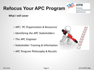 2015 AFPM Q&APD-15-04 Page 4
What I will cover
• APC/ PC Organization & Resources
• Identifying the APC Stakeholders
• The APC Engineer
• Stakeholder Training & Information
• APC Program Philosophy & Results
 