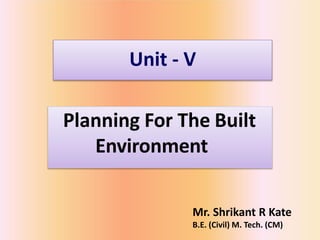 Unit - V
Planning For The Built
Environment
Mr. Shrikant R Kate
B.E. (Civil) M. Tech. (CM)
 