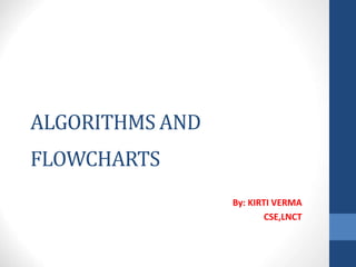 ALGORITHMS AND
FLOWCHARTS
By: KIRTI VERMA
CSE,LNCT
 