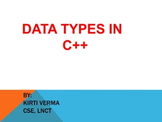 BY:
KIRTI VERMA
CSE, LNCT
DATA TYPES IN
C++
 