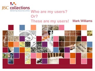 JISC Collections
                   Who are my users?
                   Or?
                   These are my users!                  Mark Williams




JISC Collections                20 October 2010 | Click: View=>Header&Footer | Slide 1
 
