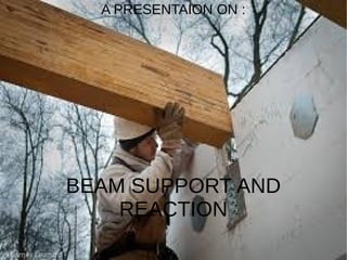 A PRESENTAION ON :
BEAM SUPPORT AND
REACTION
 