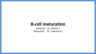 B-cell maturation
Presenter - Dr. Vaishali.T
Moderator - Dr. Vedavati B.I
 