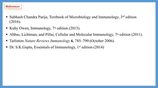  Subhash Chandra Parija, Textbook of Microbiology and Immunology, 3rd edition
(2016).
 Kuby Owen, Immunology, 7th edition (2013).
 Abbas, Lichtman, and Pillai, Cellular and Molecular Immunology, 7th edition (2011).
 Tarlinton Nature Reviews Immunology 6, 785–790 (October 2006).
 Dr. S.K.Gupta, Essentials of Immunology, 1st edition (2014)
References
 
