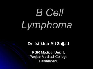 B Cell
Lymphoma
Dr. Istikhar Ali Sajjad
PGR Medical Unit II,
Punjab Medical College
Faisalabad.
 