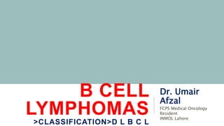 B CELL
LYMPHOMAS
>CLASSIFICATION>D L B C L
Dr. Umair
Afzal
FCPS Medical Oncology
Resident
INMOL Lahore
 