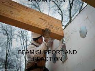 A PRESENTAION ON :
BEAM SUPPORT AND
REACTION
 