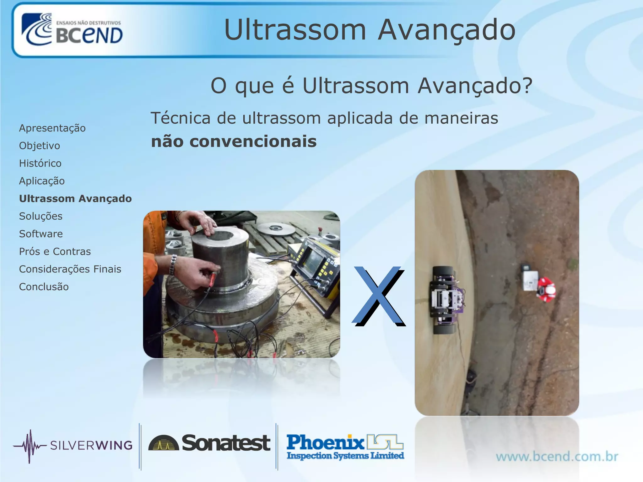 Ultrassom Avançado
Apresentação
Objetivo
Histórico
Aplicação
Ultrassom Avançado
Soluções
Software
Prós e Contras
Considerações Finais
Conclusão
Técnica de ultrassom aplicada de maneiras
não convencionais
XX
O que é Ultrassom Avançado?
 