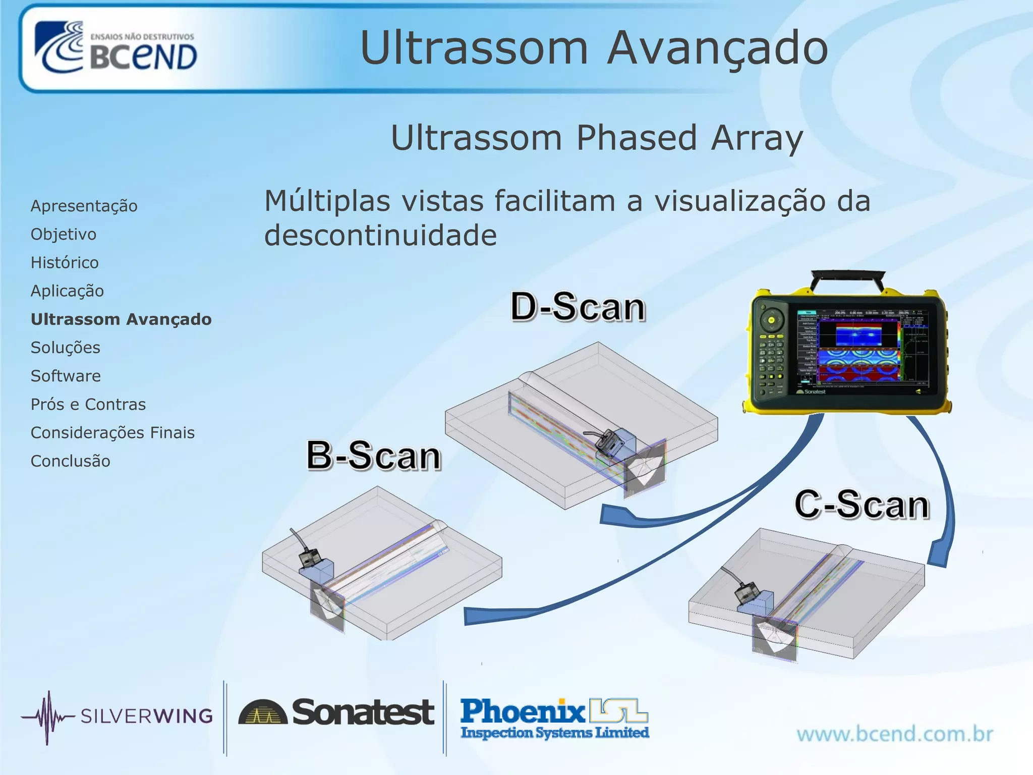 Ultrassom Avançado
Apresentação
Objetivo
Histórico
Aplicação
Ultrassom Avançado
Soluções
Software
Prós e Contras
Considerações Finais
Conclusão
Ultrassom Phased Array
Múltiplas vistas facilitam a visualização da
descontinuidade
 