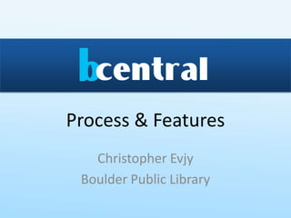 Process & Features Christopher Evjy Boulder Public Library 