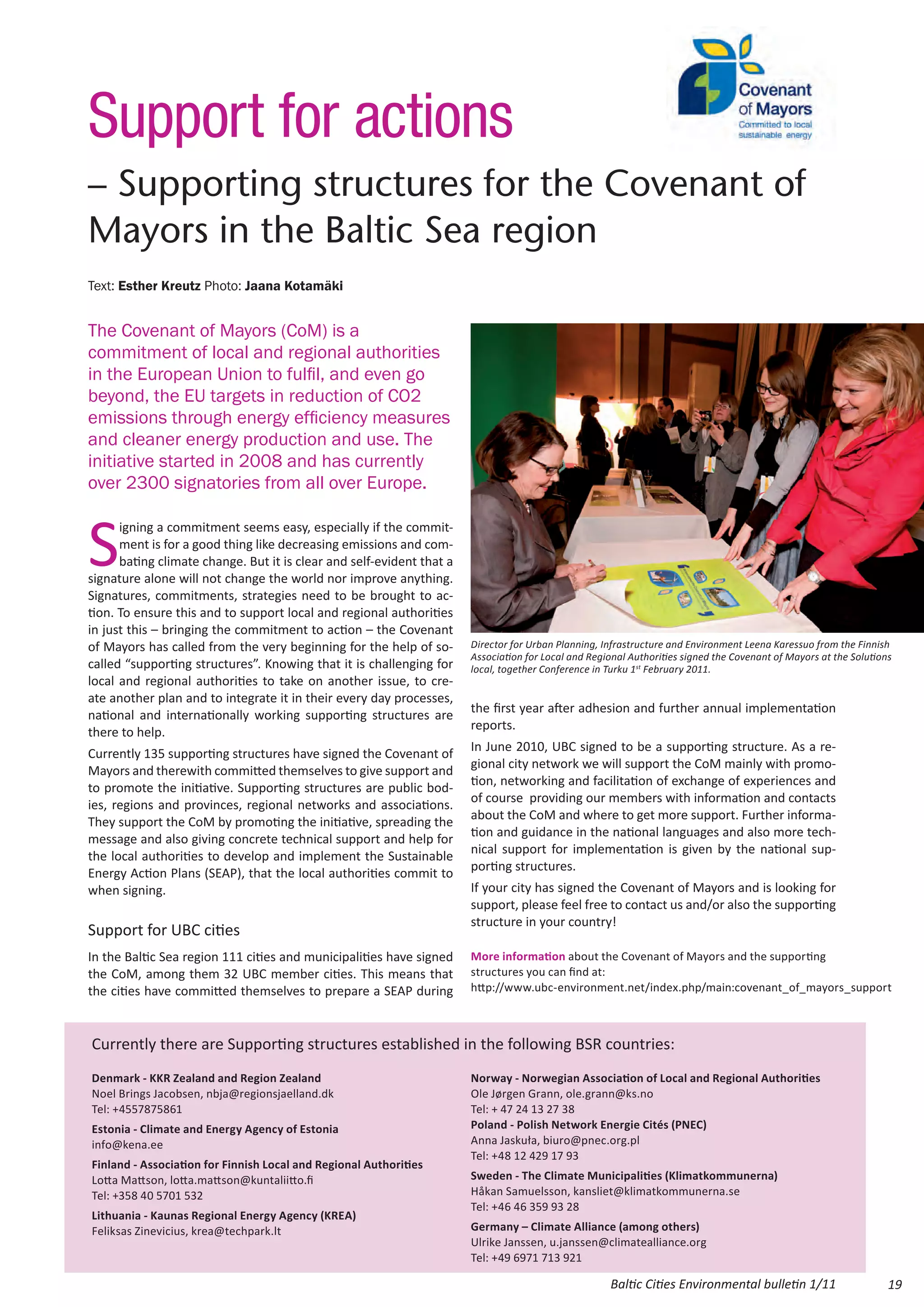 Support for actions
– Supporting structures for the Covenant of
Mayors in the Baltic Sea region
Text: Esther Kreutz Photo: Jaana Kotamäki


The Covenant of Mayors (CoM) is a
commitment of local and regional authorities
in the European Union to fulfil, and even go
beyond, the EU targets in reduction of CO2
emissions through energy efficiency measures
and cleaner energy production and use. The
initiative started in 2008 and has currently
over 2300 signatories from all over Europe.



S
      igning a commitment seems easy, especially if the commit-
      ment is for a good thing like decreasing emissions and com-
      bating climate change. But it is clear and self-evident that a
signature alone will not change the world nor improve anything.
Signatures, commitments, strategies need to be brought to ac-
tion. To ensure this and to support local and regional authorities
in just this – bringing the commitment to action – the Covenant
of Mayors has called from the very beginning for the help of so-       Director for Urban Planning, Infrastructure and Environment Leena Karessuo from the Finnish
                                                                       Association for Local and Regional Authorities signed the Covenant of Mayors at the Solutions
called “supporting structures”. Knowing that it is challenging for     local, together Conference in Turku 1st February 2011.
local and regional authorities to take on another issue, to cre-
ate another plan and to integrate it in their every day processes,
                                                                       the first year after adhesion and further annual implementation
national and internationally working supporting structures are
                                                                       reports.
there to help.
                                                                       In June 2010, UBC signed to be a supporting structure. As a re-
Currently 135 supporting structures have signed the Covenant of
                                                                       gional city network we will support the CoM mainly with promo-
Mayors and therewith committed themselves to give support and
                                                                       tion, networking and facilitation of exchange of experiences and
to promote the initiative. Supporting structures are public bod-
                                                                       of course providing our members with information and contacts
ies, regions and provinces, regional networks and associations.
                                                                       about the CoM and where to get more support. Further informa-
They support the CoM by promoting the initiative, spreading the
                                                                       tion and guidance in the national languages and also more tech-
message and also giving concrete technical support and help for
                                                                       nical support for implementation is given by the national sup-
the local authorities to develop and implement the Sustainable
                                                                       porting structures.
Energy Action Plans (SEAP), that the local authorities commit to
when signing.                                                          If your city has signed the Covenant of Mayors and is looking for
                                                                       support, please feel free to contact us and/or also the supporting
                                                                       structure in your country!
Support for UBC cities
In the Baltic Sea region 111 cities and municipalities have signed     More information about the Covenant of Mayors and the supporting
the CoM, among them 32 UBC member cities. This means that              structures you can find at:
the cities have committed themselves to prepare a SEAP during          http://www.ubc-environment.net/index.php/main:covenant_of_mayors_support



Currently there are Supporting structures established in the following BSR countries:
Denmark - KKR Zealand and Region Zealand                               Norway - Norwegian Association of Local and Regional Authorities
Noel Brings Jacobsen, nbja@regionsjaelland.dk                          Ole Jørgen Grann, ole.grann@ks.no
Tel: +4557875861                                                       Tel: + 47 24 13 27 38
Estonia - Climate and Energy Agency of Estonia                         Poland - Polish Network Energie Cités (PNEC)
info@kena.ee                                                           Anna Jaskuła, biuro@pnec.org.pl
                                                                       Tel: +48 12 429 17 93
Finland - Association for Finnish Local and Regional Authorities
Lotta Mattson, lotta.mattson@kuntaliitto.fi                            Sweden - The Climate Municipalities (Klimatkommunerna)
Tel: +358 40 5701 532                                                  Håkan Samuelsson, kansliet@klimatkommunerna.se
                                                                       Tel: +46 46 359 93 28
Lithuania - Kaunas Regional Energy Agency (KREA)
Feliksas Zinevicius, krea@techpark.lt                                  Germany – Climate Alliance (among others)
                                                                       Ulrike Janssen, u.janssen@climatealliance.org
                                                                       Tel: +49 6971 713 921

                                                                                                     Baltic Cities Environmental bulletin 1/11                     19
 