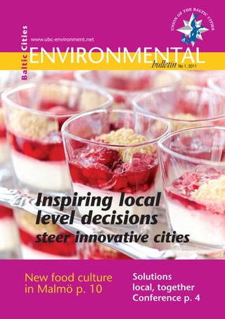 Ba ltic C itie s
                   www.ubc-environment.net



               Environmental
                        bulletin                       No 1, 2011




                    Inspiring local
                    level decisions
                    steer innovative cities

        New food culture                     Solutions
        in Malmö p. 10                       local, together
                                             Conference p. 4
 