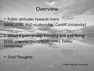 Overview
• Public attitudes towards rivers
(NERC/ESRC PhD studentship, Cardiff University)
• When it goes wrong: Flooding ...
