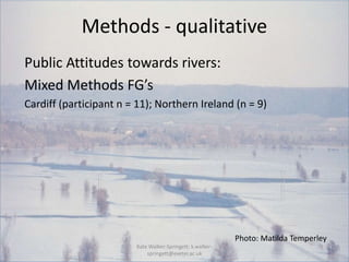 Methods - qualitative
Public Attitudes towards rivers:
Mixed Methods FG’s
Cardiff (participant n = 11); Northern Ireland (...