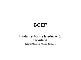 BCEP
Fundamentos de la educación
parvularia.
Docente Alejandra Maulén Benavides
 