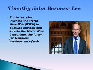  Tim berners-lee
invented the World
Wide Web (WWW) in
1989.He founded and
directs the World Wide
Consortium the forum
for technical
development of web.
 