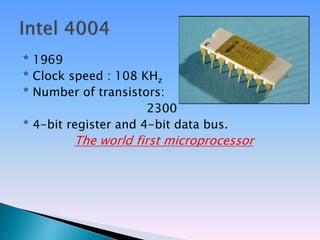 * 1969
* Clock speed : 108 KHz
* Number of transistors:
2300
* 4-bit register and 4-bit data bus.
The world first microprocessor
 