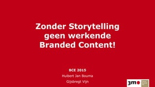 Zonder Storytelling
geen werkende
Branded Content!
BCE 2015
Huibert Jan Bouma
Gijsbregt Vijn
 