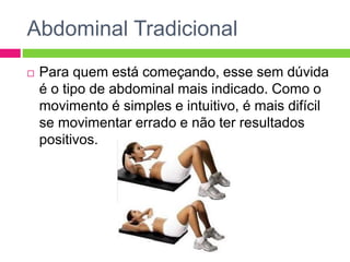 Abdominal Tradicional
 Para quem está começando, esse sem dúvida
é o tipo de abdominal mais indicado. Como o
movimento é simples e intuitivo, é mais difícil
se movimentar errado e não ter resultados
positivos.
 