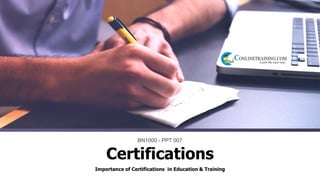 Importance of Certifications in Education & Training
BN1000 - PPT 007
Certifications
 