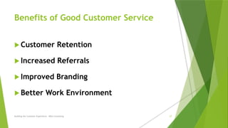 Benefits of Good Customer Service
 Customer Retention
 Increased Referrals
 Improved Branding
 Better Work Environment
Building the Customer Experience - MGA Consulting 27
 