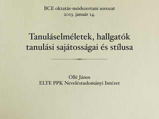 BCE oktatás-módszertani sorozat
             2013. január 14.



 Tanuláselméletek, hallgatók
tanulási sajátosságai és stílusa


             Ollé János
   ELTE PPK Neveléstudományi Intézet
 