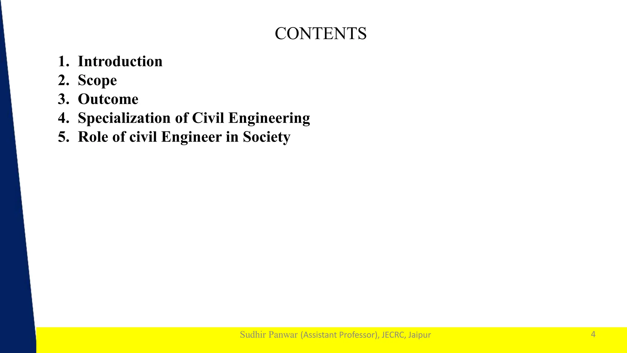 1
Sudhir Panwar (Assistant Professor), JECRC, Jaipur
CONTENTS
4
1. Introduction
2. Scope
3. Outcome
4. Specialization of Civil Engineering
5. Role of civil Engineer in Society
 