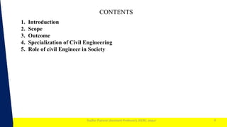 1
Sudhir Panwar (Assistant Professor), JECRC, Jaipur
CONTENTS
4
1. Introduction
2. Scope
3. Outcome
4. Specialization of Civil Engineering
5. Role of civil Engineer in Society
 