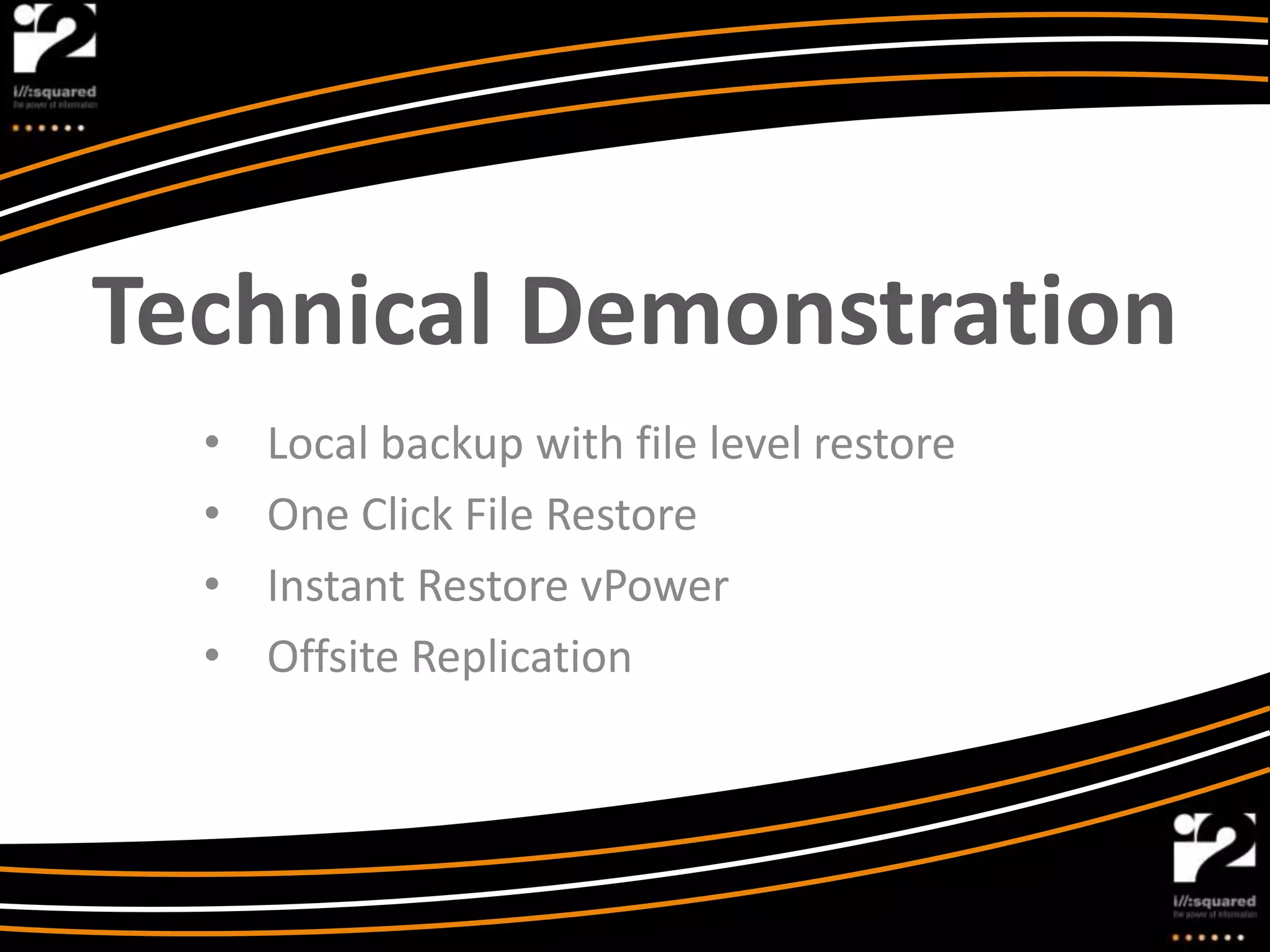 Technical Demonstration
  •   Local backup with file level restore
  •   One Click File Restore
  •   Instant Restore vPower
  •   Offsite Replication
 