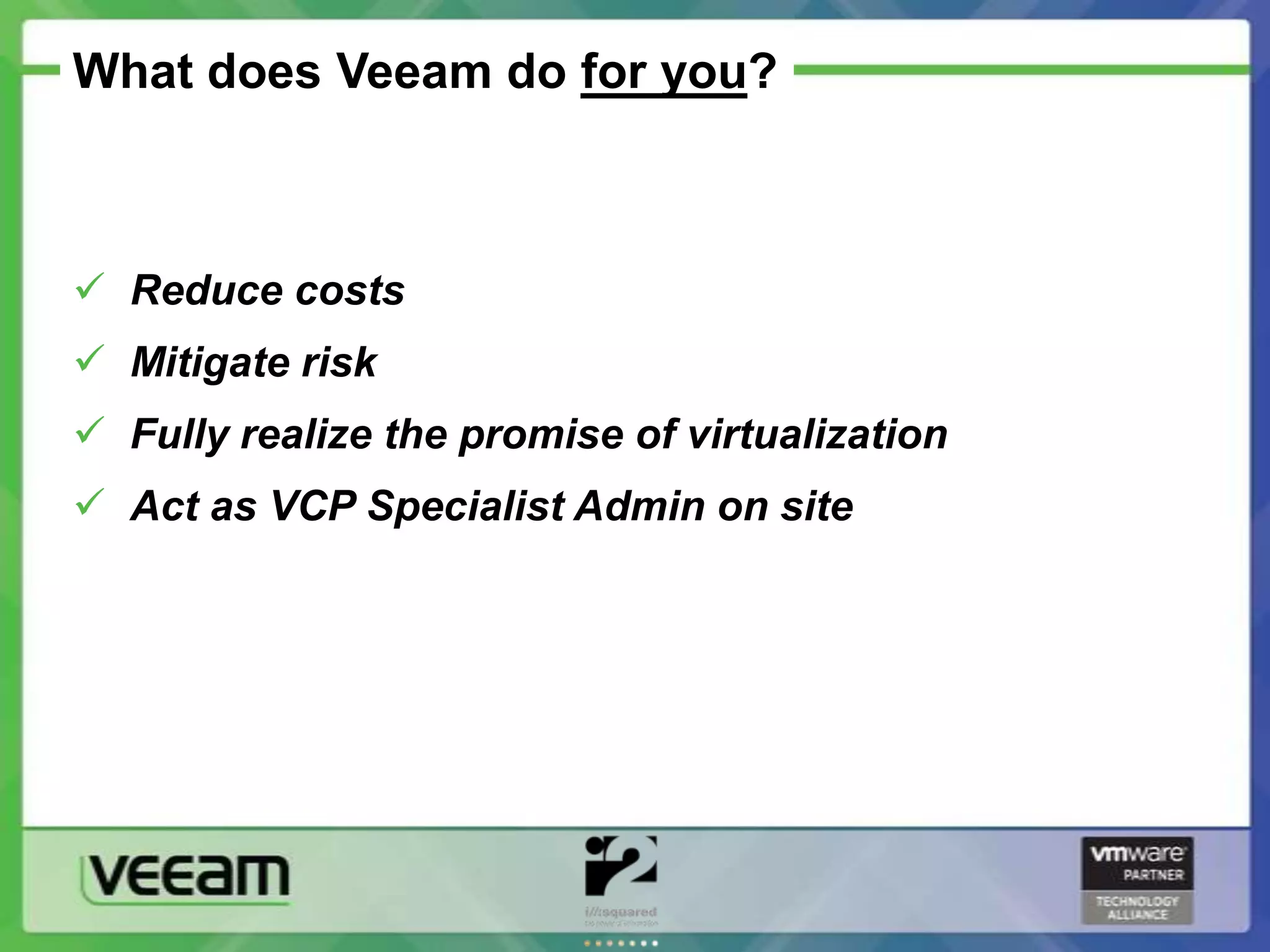 What does Veeam do for you?



 Reduce costs
 Mitigate risk
 Fully realize the promise of virtualization
 Act as VCP Specialist Admin on site
 