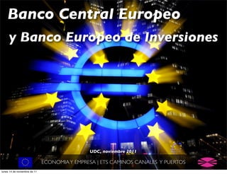 Banco Central Europeo
     y Banco Europeo de Inversiones




                                              UDC, noviembre 2011

                              ECONOMIA Y EMPRESA | ETS CAMINOS CANALES Y PUERTOS
lunes 14 de noviembre de 11
 