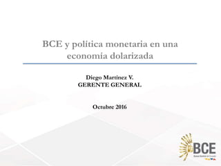 BCE y política monetaria en una
economía dolarizada
Diego Martínez V.
GERENTE GENERAL
Octubre 2016
 