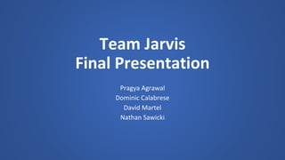 Team Jarvis 
Final Presentation 
Pragya Agrawal 
Dominic Calabrese 
David Martel 
Nathan Sawicki 
 
