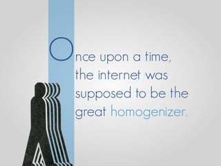 Once upon a time,
   the internet was
   supposed to be the
   great homogenizer.
 