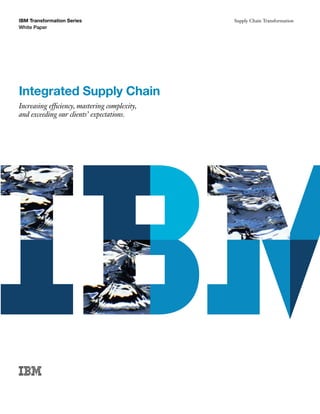 IBM Transformation Series
White Paper
Integrated Supply Chain
Increasing efficiency, mastering complexity,
and exceeding our clients’ expectations.
Supply Chain Transformation
 