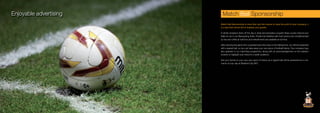 Enjoyable advertisingEnjoyable advertising Match Ball Sponsorship
Match Ball Sponsorship is more than just the chance to raise the profit of your company, it
is a day that cannot fail to impress your guests.
A drinks reception kicks off the day in style and precedes a superb three course meal at your
table for six in our Banqueting Suite. Private bar facilities with host service are complemented
by tea and coffee at half time and refreshments are available at full time.
After enjoying the game from a padded executive seat on the halfway line, you will be presented
with a signed ball, so you can take away your own piece of football history. Your company logo
also appears in our matchday programme, along with an acknowledgement on the stadium
screens to highlight your brand to a wider audience.
Get your hands on your very own piece of history as a signed ball will be presented as a me-
mento of your day at Bradford City AFC.
 