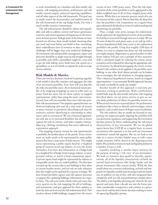 12 
to work immediately on a database and data model, risk 
capture, risk mapping procedures, performance and risk 
model, scenario engine, enhanced reporting capabilities, 
and all other aspects of the risk framework. The goal was 
to nearly match the functionality and sophistication of 
the risk framework of the top hedge funds, but with a 
much smaller resource commitment. 
The risk infrastructure should be robust and expand-able, 
and able to address current and future governance 
concerns, and answer questions of importance to the invest-ment 
decision process. Perhaps some of the lessons we have 
learned are obvious; these would include: knowing what 
you need and want before you build or buy something; 
don’t underallocate time or resources to data—your data 
challenges will be bigger than your analytical challenges; 
all investment risk and portfolio management inputs and 
processes should be as single-sourced and straight-through 
as possible; and, while a spreadsheet might be a nice tool 
to get the ball rolling, never build your risk system on a 
spreadsheet, as it is too brittle to expand the scale or scope 
of your solution. 
Risk Models & Metrics 
There are two key decisions involved in putting together 
a risk model to describe, monitor, and aggregate the risks 
of an investment portfolio. First, how will you describe 
the risks of a portfolio asset—by its historical return pro-file, 
or by assigning (mapping) an asset to a like asset, or 
proxy? Each has merit, but we chose a proxy or mapped 
representation, rather than using the assets’ own returns. 
Second, how will you assemble these asset risks into port-folio 
risk measurements? Two popular approaches here are 
historical (replacing each asset by a time series of returns 
or proxy returns) or parametric (describing each asset by 
summary statistics identifying its relationship to other 
assets, such as covariances). We use a historical approach, 
not only due to its increased flexibility, but also to better 
capture fat tails in returns, and other complex relation-ships 
(e.g., shifting correlations) that aren’t addressed in 
a parametric approach. 
The mapping of proxy returns for risk representation 
is probably the hardest piece of the puzzle. Every invest-ment 
we make needs to be represented by some public 
proxies that have a time series of daily returns. This might 
mean representing a public equity fund by a weighted 
group of country-sector-cap indexes, or even the stocks 
themselves, if we have that information; or a hedge fund 
by a weighted list of hedge fund strategy indexes, or more 
granular indexes to match a fund composition report. 
A private equity fund might be represented by indexes or 
comparable stocks that are traded publicly. The idea here 
is to pick up the current risks in our holdings as they relate 
to current market moves, and not rely on stale valuation 
data that might not be updated for a quarter or longer. We 
have formal portfolio capture and risk capture processes 
to support this, updating holdings’ information on a regu-lar 
basis. The risk team works closely with each asset class 
every quarter on the risk mappings for all its holdings, 
and summarizes and gets approval for those updates at 
both the director level and the full endowment level. This 
involves almost 4,000 holdings, mapped into the return 
vectors of over 1,000 proxy assets. Then the risk repre-sentation 
of the entire portfolio is easily aggregated as the 
dollar-weighted sum of all of those mapped proxy daily 
returns. While this is an intensive process, much of it can 
be outsourced (for a price). But we find that the deep dive 
into the portfolio’s risk composition on a regular basis 
pays substantial dividends in terms of understanding and 
monitoring our portfolio. 
Thus, a single time series emerges for endowment, 
which represents the hypothetical returns of the portfolio, 
if it had been structured through time as it is today. We use 
10 years of data for each proxy asset, so we end up with a 
10-year hypothetical daily time series as the endowment 
portfolio’s risk profile. Using that roughly 2550-days of 
history, it is easy to compute just about any risk statistic(s) 
you might imagine. Regressions vs. general market or other 
factor indexes will give you a panoply of beta measures; 
VaR is calculated simply by ordering the returns vector; 
scenarios can be evaluated by selecting the appropriate sub-set 
of returns; by block-bootstrapping the return vectors, 
Monte Carlo analysis can be applied to the portfolio, asset, 
holding, or any other level; shorter periods can be broken 
out to investigate the risk sensitivity to changing regimes. 
This—historical hypothetical returns, based on mapped 
representations—is an extremely flexible approach, because 
the math can hardly be made any simpler. 
Another benefit of this approach is real-time per-formance 
tracking or prediction. With a performance 
model built atop the data model and proxy risk mapping 
described above, we use proxy returns to give us cur-rent 
daily predictions of where our portfolio returns are. 
When actual returns are reported (later), the performance 
model provides a basis to identify and investigate ‘return 
surprises,’ and a useful means of deeper return attribution. 
The risk analytics that we model are focused on sup-porting 
two important goals: aligning the portfolio with 
our governance guidance and supporting the investment 
decision process by better understanding the risk-return 
characteristics of our investments. We see the global 
equity factor beta (GEF β) on a regular basis, to ensure 
our primary risk exposure is in line with our investment 
committee’s stated risk appetite. But we can look at our 
risks in a variety of other helpful ways as well—some 
sample measures will be shown in the Reporting section 
below. We can look at metrics to track our liquidity position in 
a number of ways as well. 
Liquidity modeling is another major initiative for 
the purpose of taking a ‘risk view’ of our investments. 
We built an extensive data model to describe, quanti-tatively, 
all of the liquidity characteristics of both the 
normal fund investments (like hedge funds) and the 
private investments (like venture funds). While the data 
model alone was a massive undertaking, we built and inte-grated 
two liquidity models (one focusing on private funds, 
one on publics) on top of this, and also integrated these 
completely with our risk and performance models above. 
The ability to do liquidity planning and ‘what-ifs’ for next 
quarter and more than a decade out into the future pro-vides 
considerable transparency and comfort at a gover-nance 
level, and has led to better decision making in terms 
of capturing illiquidity premia. 
A Framework for 
Endowment Risk 
Management 
 