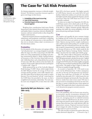 2 
The Case for Tail Risk Protection 
Ratio fell in the lowest quintile. The highest quintile 
of CAPE Ratios, however, saw nearly half of all such 
declines. Indeed, the incidence of a tail risk event within 
this highest quintile almost equaled the frequency of such 
occurrences when the CAPE Ratio was in the 3rd and 
4th quintiles combined. 
So where are we today? As of September 30, 2014, the 
CAPE Ratio stood at 26.4, which ranks in the 94th per-centile 
of the 133-year data set—well into the bottom half 
of the fifth (i.e., highest valuation) quintile. Objectively 
speaking, this makes the current probability of tail risk 
protection proving useful quite favorable. 
Cost 
The simplest and arguably the most common strategy 
for hedging tail-risk involves the systematic purchase 
of deep out-of-the-money put options on the S&P 500 
Index. Options pricing involves complex mathematics 
and a sophisticated understanding of a veritable Greek 
alphabet soup, but in broad brush terms the cost of buy-ing 
an option is proportional to expected volatility. And 
over the past 20 years or so, VIX—which stands for the 
Chicago Board Options Exchange Market Volatility 
Index—has been the most widely used volatility gauge. 
The VIX, which trades in both futures and options 
markets as well as through various ETFs, relies on current 
S&P 500 options pricing to calculate the near-term “implied 
volatility” of the stock market benchmark. Over time the 
average level of VIX has been 20, which roughly corresponds 
to the long-term annualized standard deviation of S&P 500 
total returns. The graph on Page 8 (Figure 2), shows the 
VIX from its inception through September. 
As recently as September 18th, VIX stood at just 
12.0—not far off historical lows. A direct consequence 
was that on that day tail risk protection was historical-ly 
cheap. Four weeks later, on October 15th, the Index 
reached an intra-day peak of 31.1, which means the cost 
of protection had gone up dramatically. Since that spike, 
however, market fears seem to have eased. VIX may or 
may not return to extraordinary low levels any time soon, 
but there is a point at which the price of put options on 
the S&P 500 coupled with relative valuation levels makes 
a tail risk protection program extremely attractive. 
Potential Impact 
Even if the probability and cost factors seem attractive, 
an institution’s specific circumstances ultimately will 
dictate whether a tail risk protection strategy makes sense. 
At its core, managing assets for an endowed institution 
entails an inherent tradeoff between the desire to maxi-mize 
long-term growth and the need to protect against 
extreme short-term losses that could adversely affect the 
organization’s mission. Perpetual investment horizons 
do not mitigate the reality of needing to meet operating 
budget needs on a year-to-year basis. 
The value one places on protection against short-term 
market downturns depends on 
As a business proposition, insurance is relatively straight-forward. 
The decision to purchase insurance against a 
given event hinges on three factors: 
1. Probability of the event occurring 
2. Cost of the insurance 
3. Potential impact of the event being 
insured against 
Weighing these considerations leads many Florida 
homeowners to buy expensive hurricane insurance, young 
and healthy fathers to purchase relatively affordable life 
insurance, and most rational travelers to shun cheap offers 
of plane crash insurance. 
Perpetual investment horizons notwithstanding, many 
endowments and foundations would find a compelling 
case for adding tail risk protection to their portfolios if 
they were to seriously evaluate today’s circumstances in 
this three-factor context. 
Probability 
For the purposes of this discussion, we’re going to define 
“tail risk protection” as a strategy designed to partially 
offset the impact of a 25% or more drop in the S&P 500 
Index over a three-month period. According to the data-base 
maintained by Robert J. Shiller, Sterling Professor 
of Economics at Yale University (http://aida.econ.yale. 
edu/~shiller/data.htm), such a sharp decline has occurred 
63 times since 1881. But as shown in the chart below, the 
incidence of such market upheavals has been anything but 
a “random walk.” (Figure 1) 
Shiller pioneered the use of the Cyclically Adjusted 
Profit Earnings (“CAPE”) Ratio, which simply divides 
the S&P 500 price level by the average of 10-year real 
earnings and thus provides a more stable valuation mea-sure 
than others driven by shorter-term trends or analyst 
forecasts. If we sort historical “tail risk” events based on 
the CAPE Ratio that prevailed at the onset, we find a 
straightforward monotonic relationship. The stock mar-ket 
never once dropped 25% or more when the CAPE 
By David Brief 
Chief Investment Officer 
Jewish Federation of 
Metropolitan Chicago 
[Continued on Page 7] 
fig. 1 
Quarterly S&P 500 Returns < -25% 
1881–2014 
CAPE Ratio Quintile 
30 
25 
20 
15 
10 
5 
0 
Quintile 1 Quintile 2 Quintile 3 Quintile 4 Quintile 5 
# of Quarters 
 