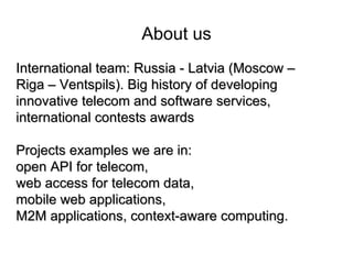 About us
International team: Russia - Latvia (Moscow –
Riga – Ventspils). Big history of developing
innovative telecom and...