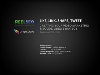 LIKE, LINK, SHARE, TWEET:
CREATING YOUR VIDEO MARKETING
& SOCIAL VIDEO STRATEGY
September 29th, 2011




Audio Access:
United States: 1 (516) 453-0014
Canada: 1 (778) 783-0791
United Kingdom: 44 (0) 203 535 0620
Access Code: 220-237-861
 