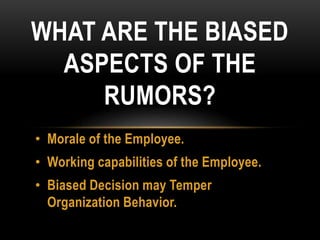 • Morale of the Employee.
• Working capabilities of the Employee.
• Biased Decision may Temper
Organization Behavior.
WHAT ARE THE BIASED
ASPECTS OF THE
RUMORS?
 