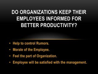 • Help to control Rumors.
• Morale of the Employee.
• Feel the part of Organization.
• Employee will be satisfied with the management.
DO ORGANIZATIONS KEEP THEIR
EMPLOYEES INFORMED FOR
BETTER PRODUCTIVITY?
 