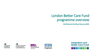 London Better Care Fund
programme overview
1
HIA Network briefing February 2020
 