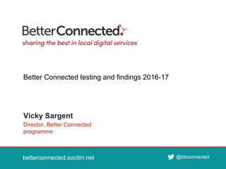 betterconnected.socitm.net
@btrconnected
betterconnected.socitm.net @btrconnected
Director, Better Connected
programme
Vicky Sargent
Better Connected testing and findings 2016-17
 