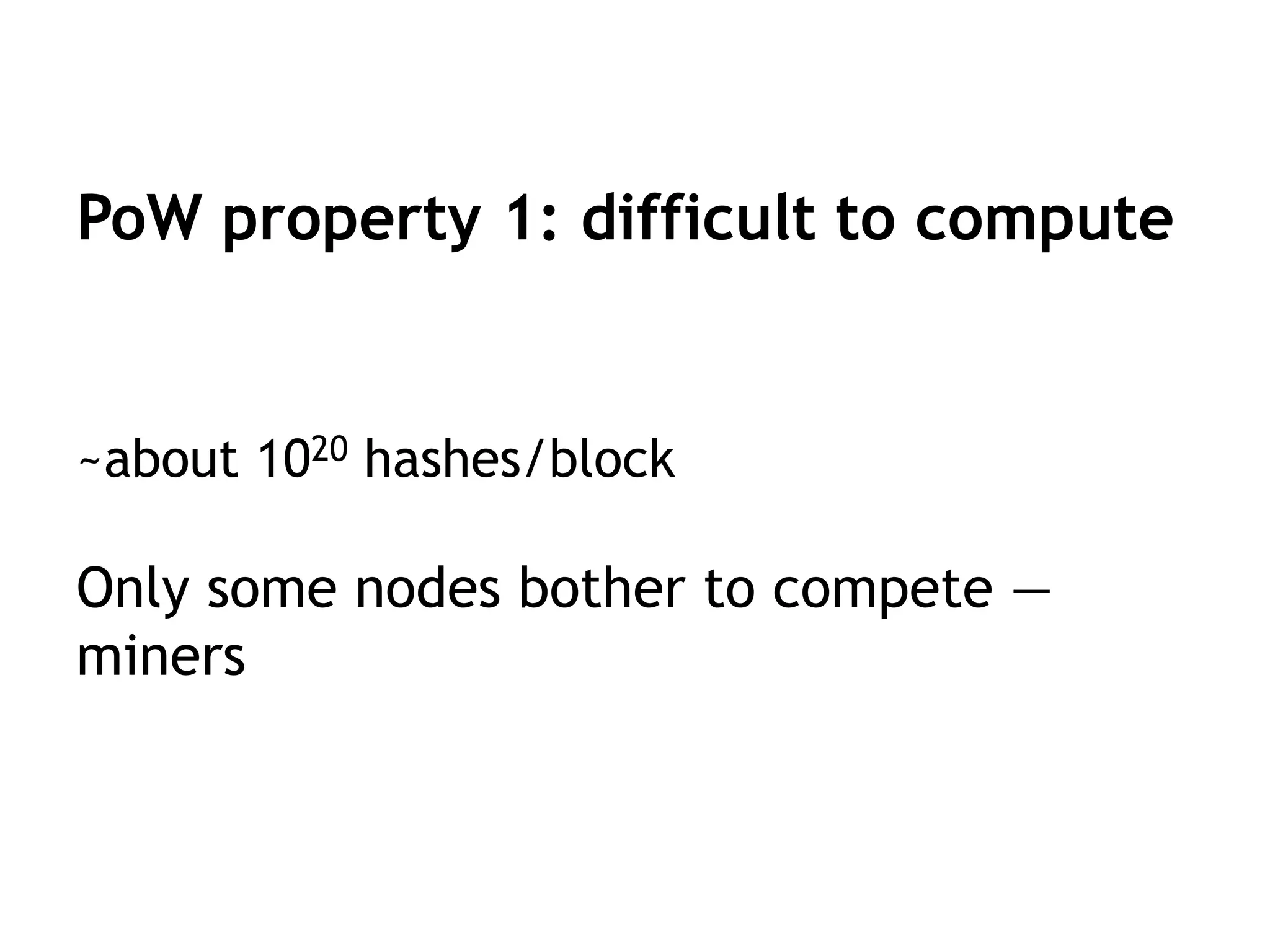PoW property 1: difficult to compute
~about 1020 hashes/block
Only some nodes bother to compete —
miners
 