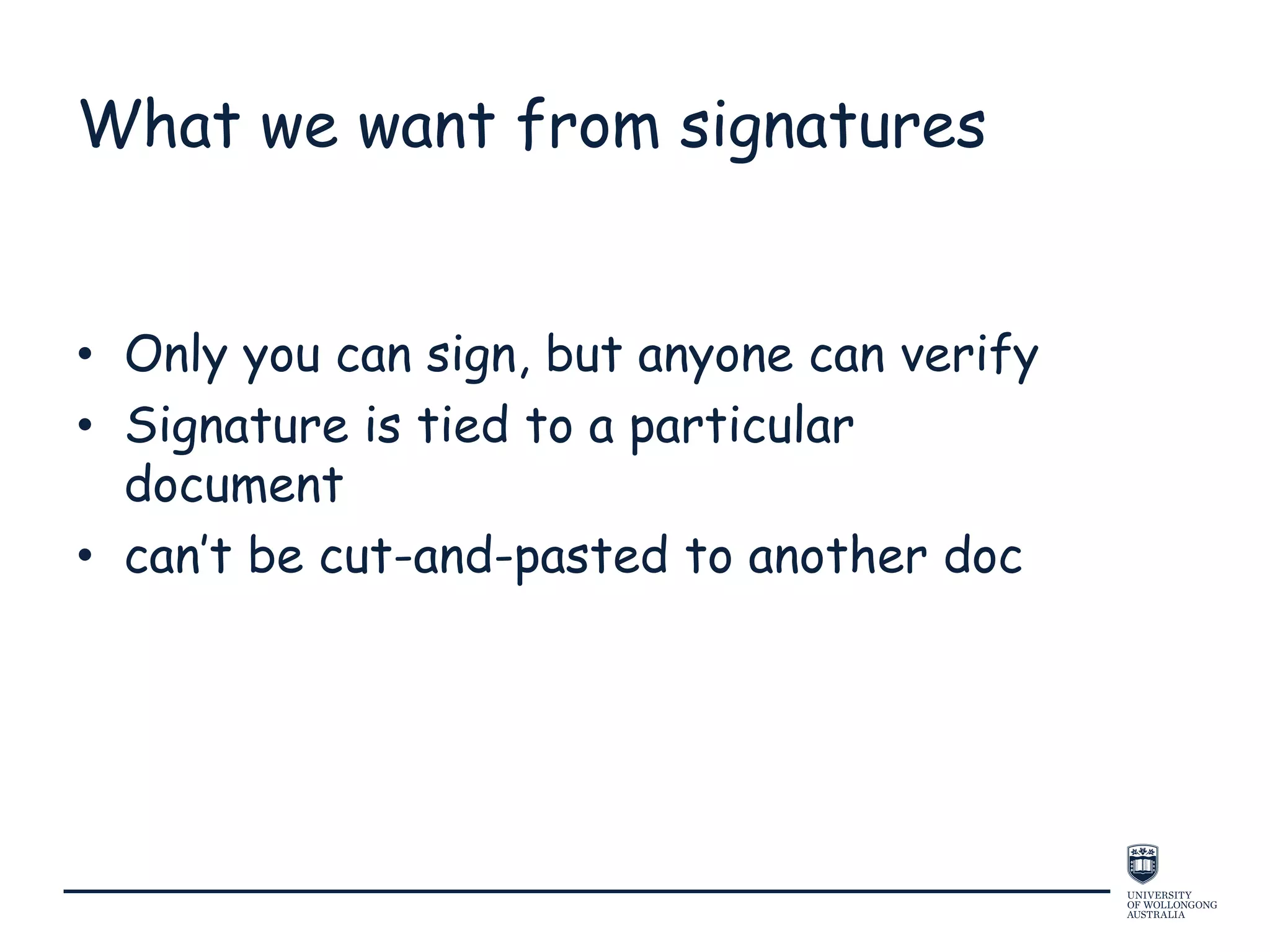 What we want from signatures
• Only you can sign, but anyone can verify
• Signature is tied to a particular
document
• can’t be cut-and-pasted to another doc
 